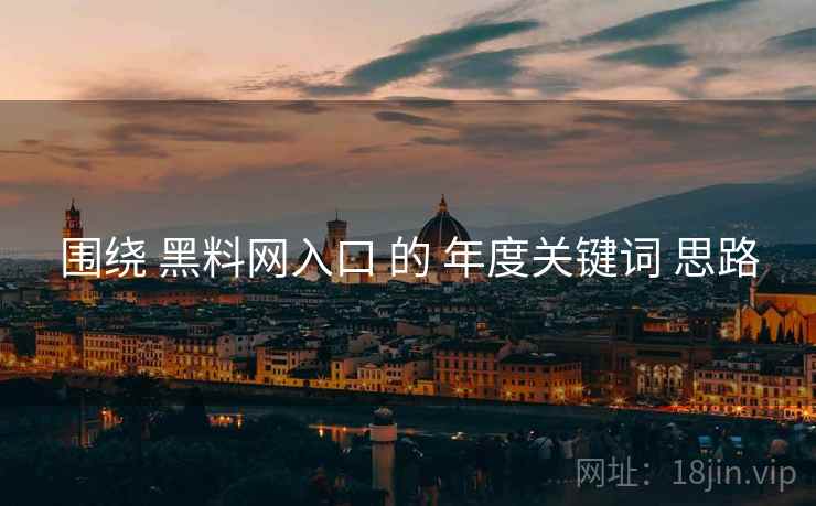 围绕 黑料网入口 的 年度关键词 思路