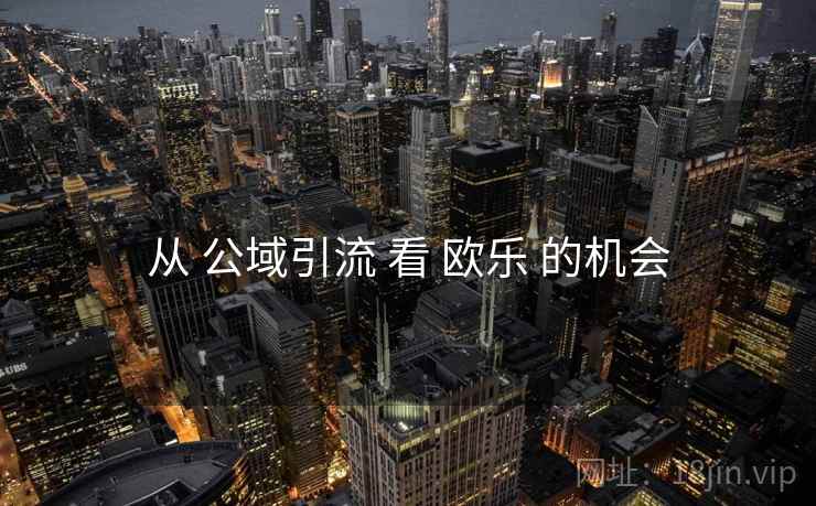 从 公域引流 看 欧乐 的机会