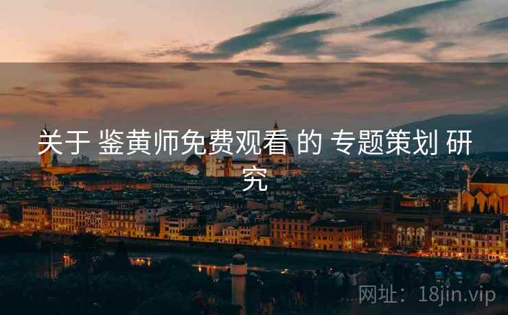 关于 鉴黄师免费观看 的 专题策划 研究
