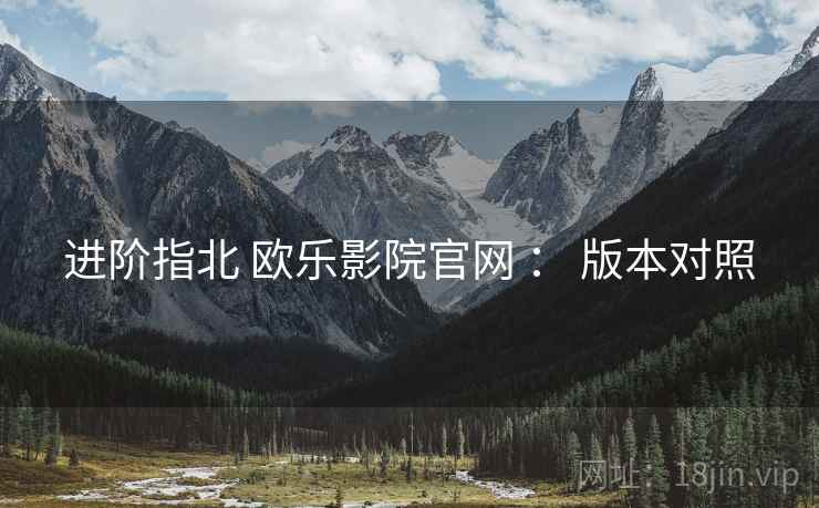 进阶指北 欧乐影院官网 ： 版本对照