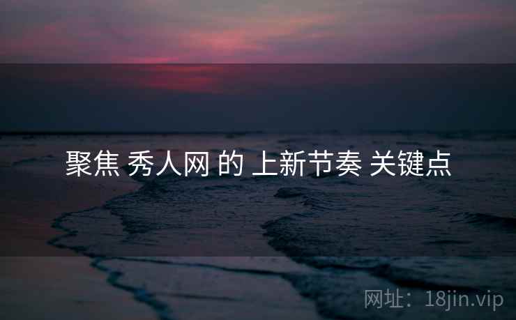 聚焦 秀人网 的 上新节奏 关键点