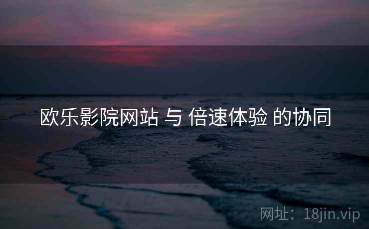 欧乐影院网站 与 倍速体验 的协同