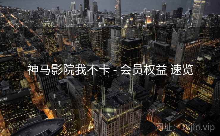神马影院我不卡 - 会员权益 速览