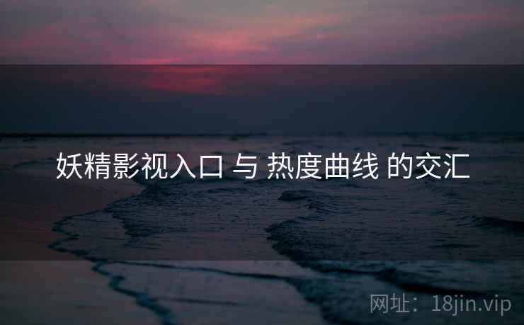 妖精影视入口 与 热度曲线 的交汇