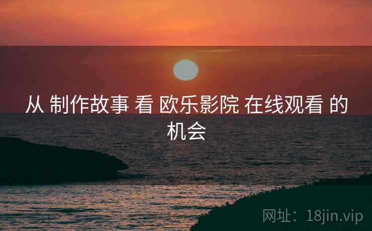 从 制作故事 看 欧乐影院 在线观看 的机会