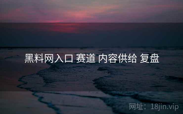 黑料网入口 赛道 内容供给 复盘