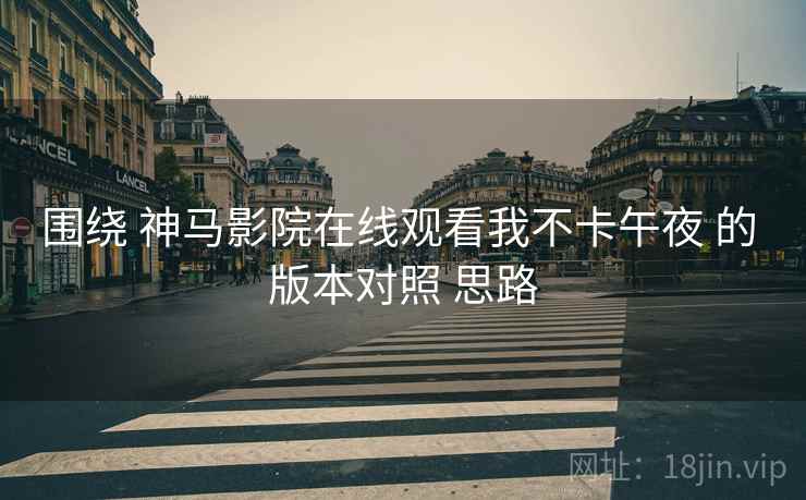 围绕 神马影院在线观看我不卡午夜 的 版本对照 思路