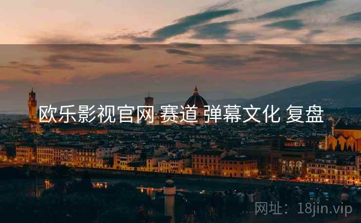 欧乐影视官网 赛道 弹幕文化 复盘