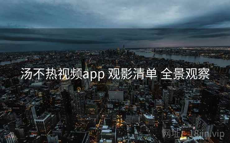 汤不热视频app 观影清单 全景观察