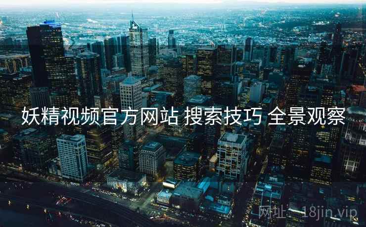 妖精视频官方网站 搜索技巧 全景观察