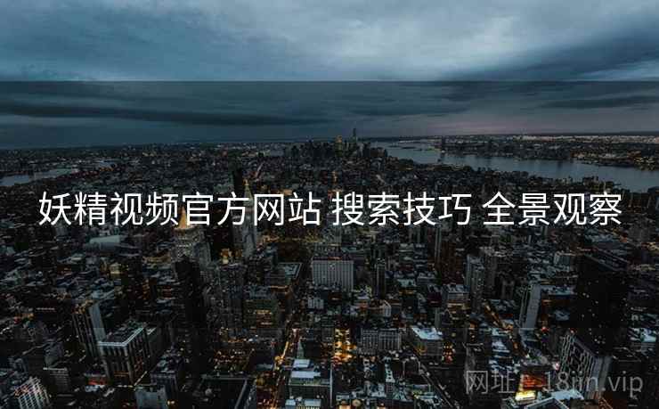 妖精视频官方网站 搜索技巧 全景观察
