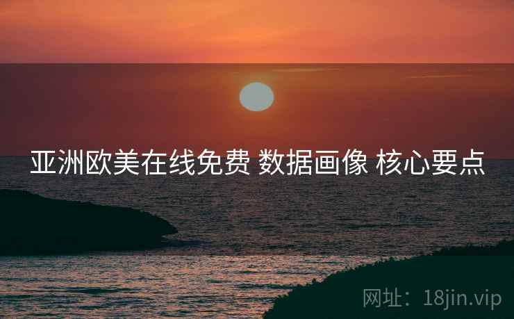 亚洲欧美在线免费 数据画像 核心要点