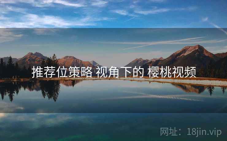推荐位策略 视角下的 樱桃视频