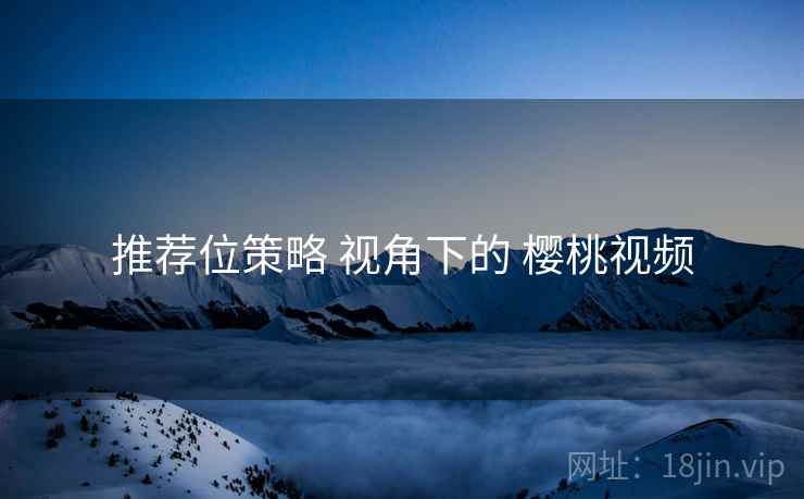 推荐位策略 视角下的 樱桃视频