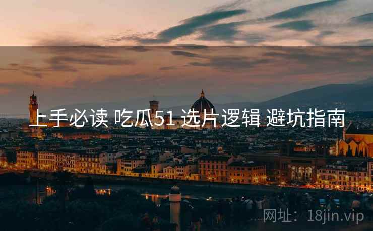 上手必读 吃瓜51 选片逻辑 避坑指南