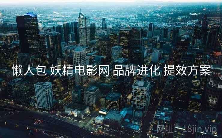 懒人包 妖精电影网 品牌进化 提效方案