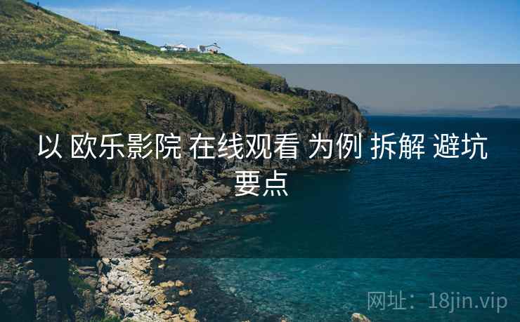 以 欧乐影院 在线观看 为例 拆解 避坑要点
