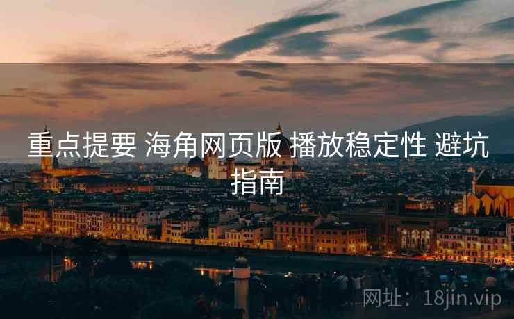 重点提要 海角网页版 播放稳定性 避坑指南