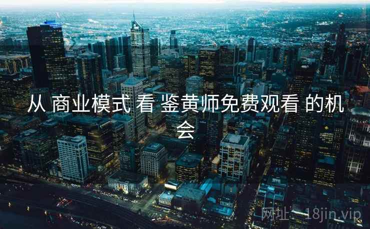 从 商业模式 看 鉴黄师免费观看 的机会