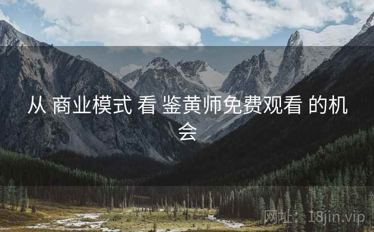 从 商业模式 看 鉴黄师免费观看 的机会
