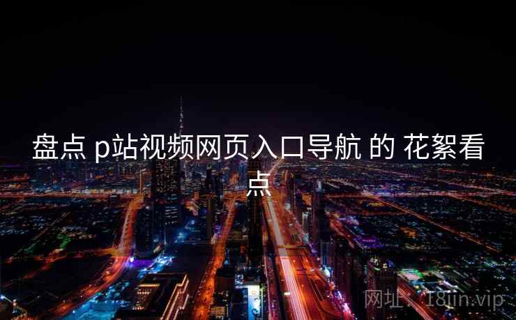 盘点 p站视频网页入口导航 的 花絮看点