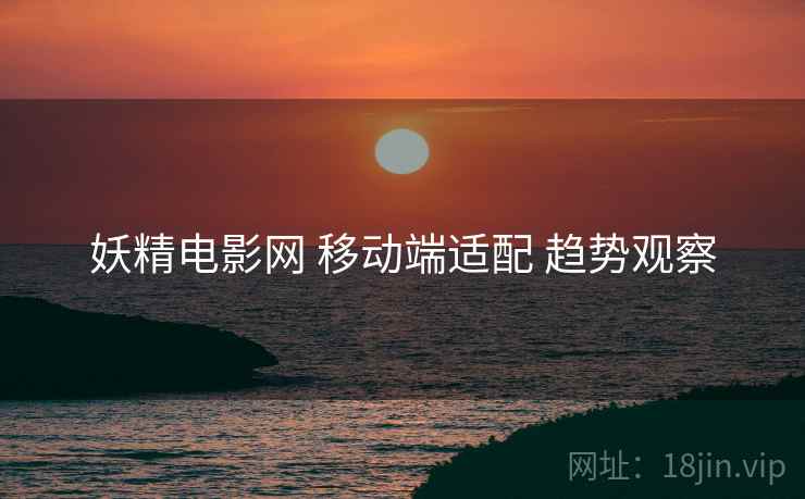 妖精电影网 移动端适配 趋势观察