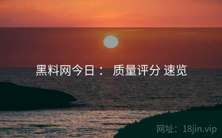 黑料网今日 ： 质量评分 速览