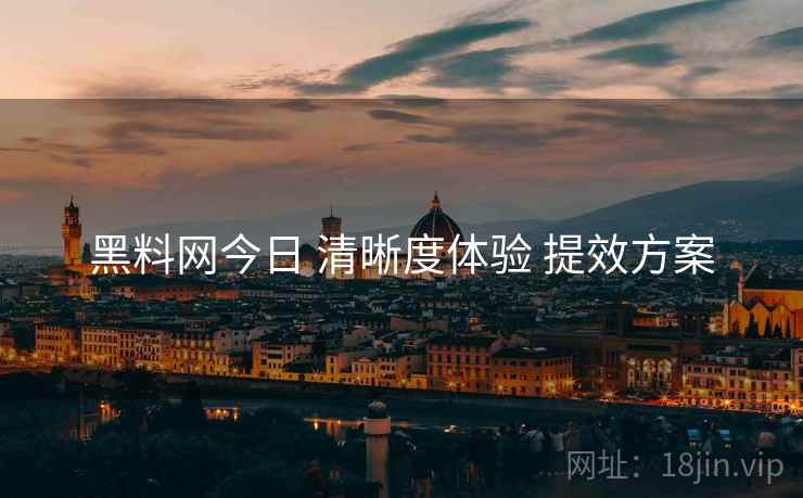 黑料网今日 清晰度体验 提效方案