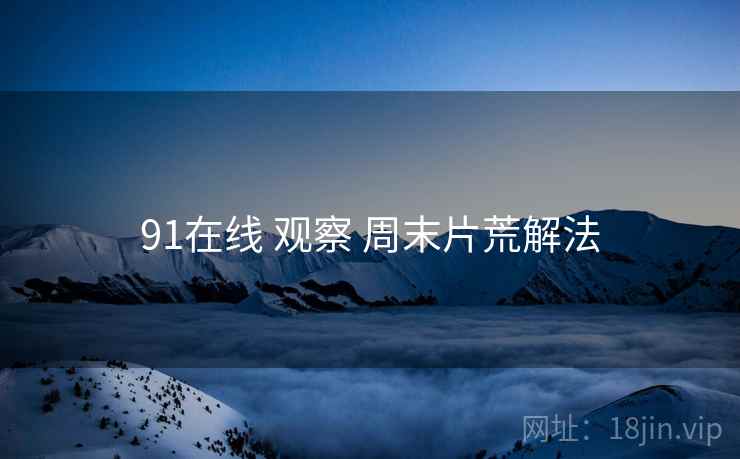 91在线 观察 周末片荒解法