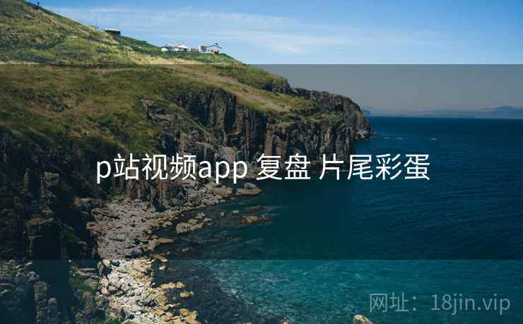 p站视频app 复盘 片尾彩蛋