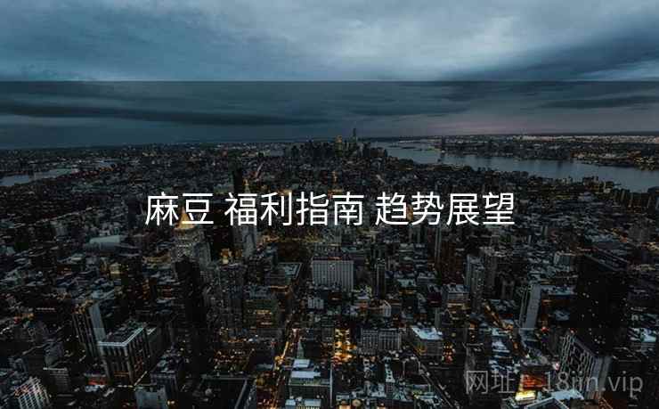 麻豆 福利指南 趋势展望