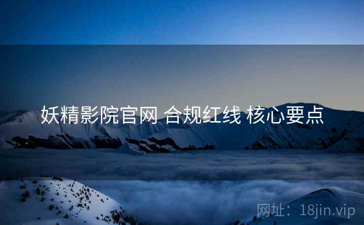 妖精影院官网 合规红线 核心要点