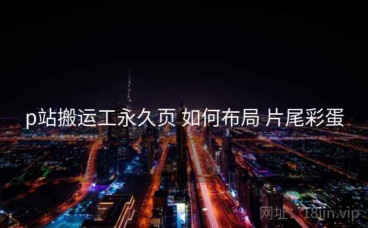 p站搬运工永久页 如何布局 片尾彩蛋