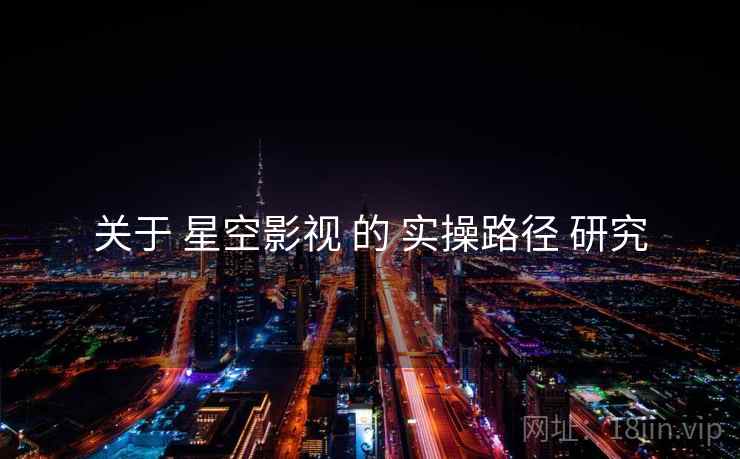 关于 星空影视 的 实操路径 研究