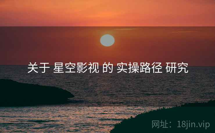 关于 星空影视 的 实操路径 研究