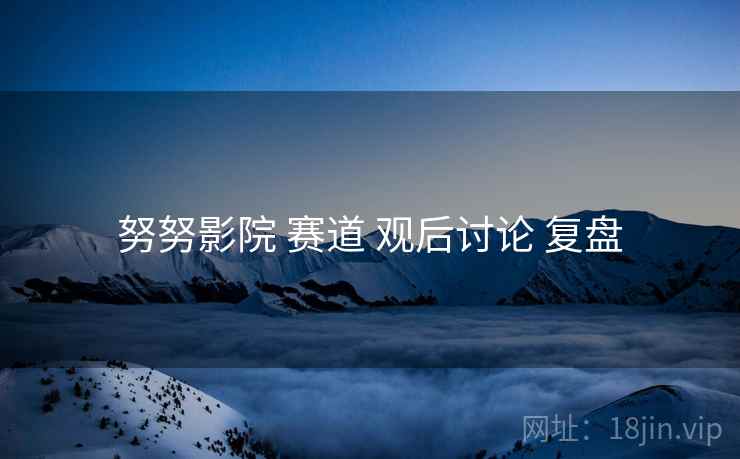 努努影院 赛道 观后讨论 复盘