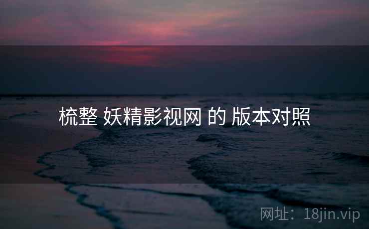 梳整 妖精影视网 的 版本对照