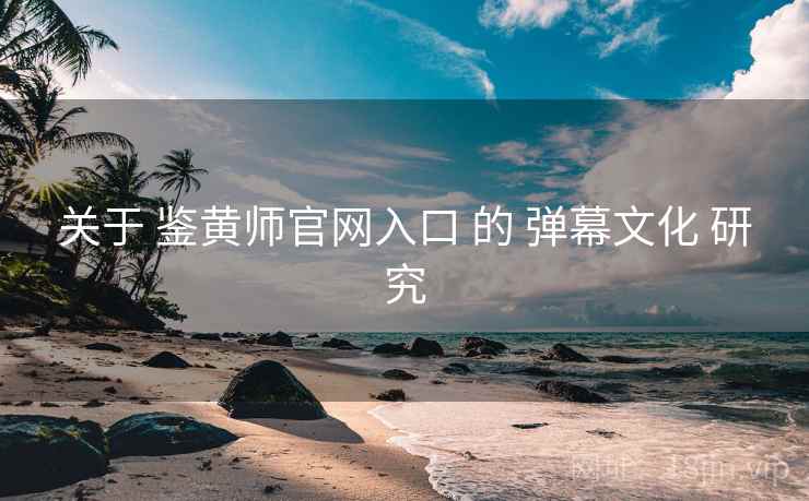 关于 鉴黄师官网入口 的 弹幕文化 研究