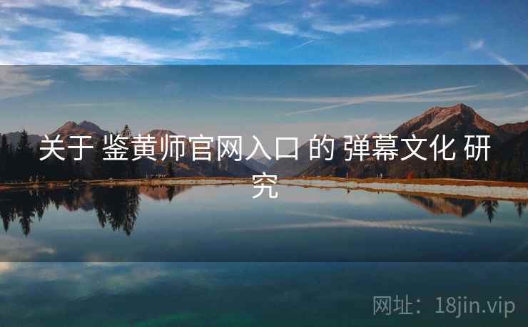 关于 鉴黄师官网入口 的 弹幕文化 研究