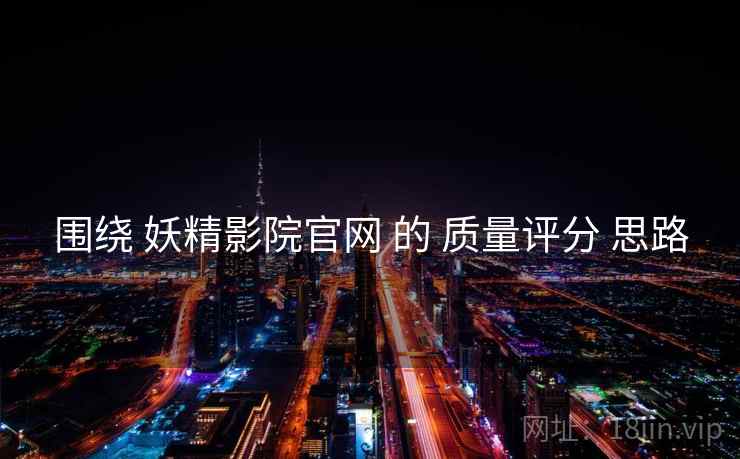 围绕 妖精影院官网 的 质量评分 思路