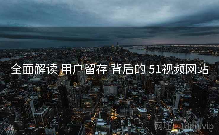 全面解读 用户留存 背后的 51视频网站