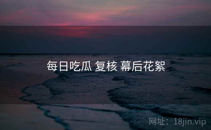 每日吃瓜 复核 幕后花絮
