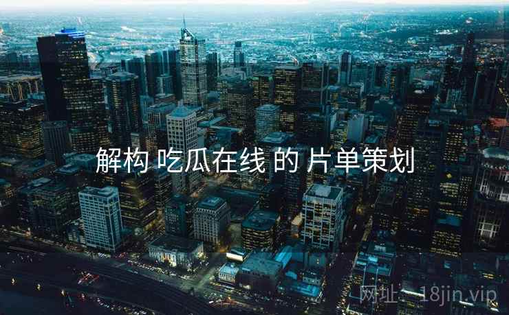 解构 吃瓜在线 的 片单策划