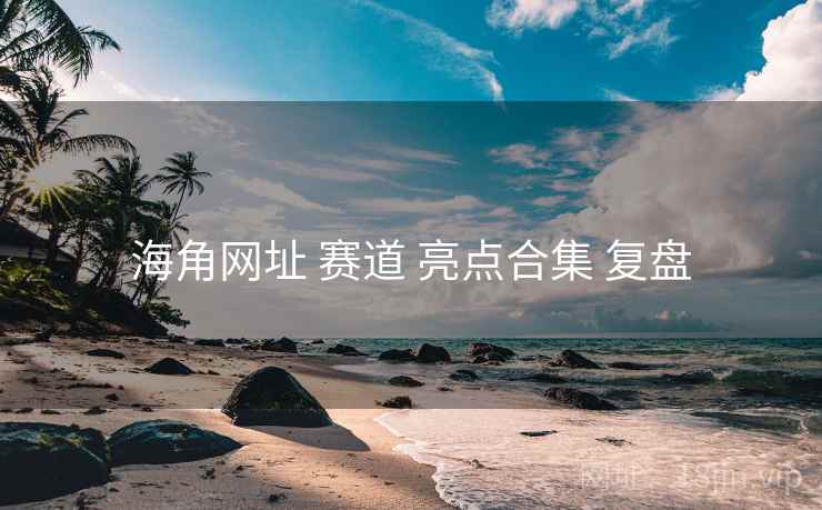 海角网址 赛道 亮点合集 复盘